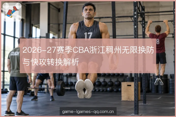 2026-27赛季CBA浙江稠州无限换防与快攻转换解析