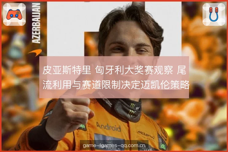 皮亚斯特里 匈牙利大奖赛观察 尾流利用与赛道限制决定迈凯伦策略