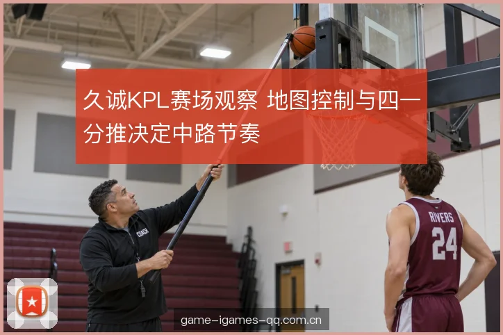久诚KPL赛场观察 地图控制与四一分推决定中路节奏