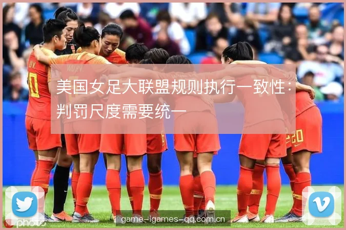美国女足大联盟规则执行一致性：判罚尺度需要统一